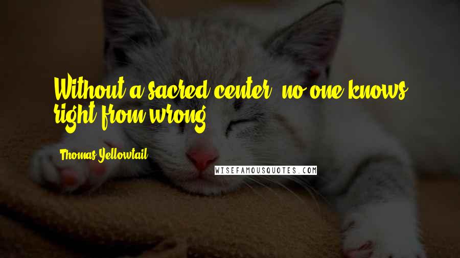 Thomas Yellowtail Quotes: Without a sacred center, no one knows right from wrong.