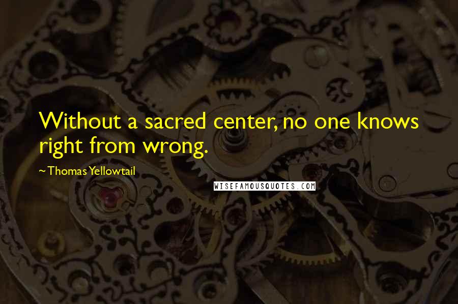 Thomas Yellowtail Quotes: Without a sacred center, no one knows right from wrong.