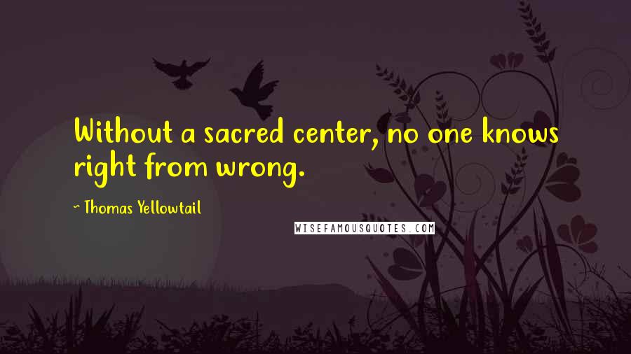 Thomas Yellowtail Quotes: Without a sacred center, no one knows right from wrong.