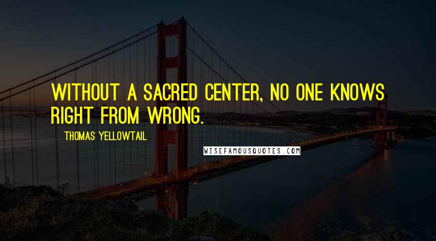 Thomas Yellowtail Quotes: Without a sacred center, no one knows right from wrong.