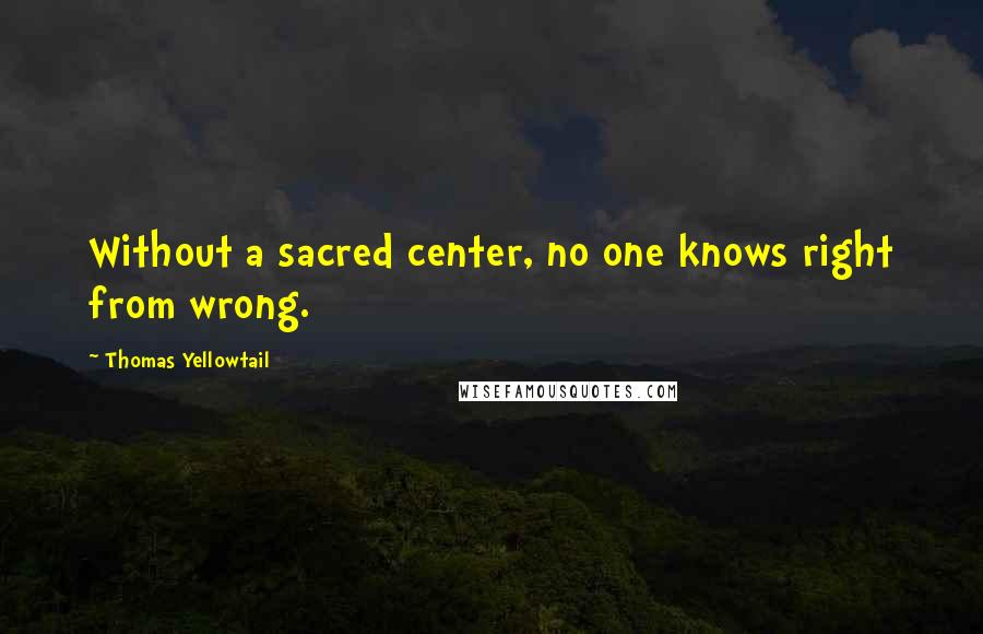 Thomas Yellowtail Quotes: Without a sacred center, no one knows right from wrong.