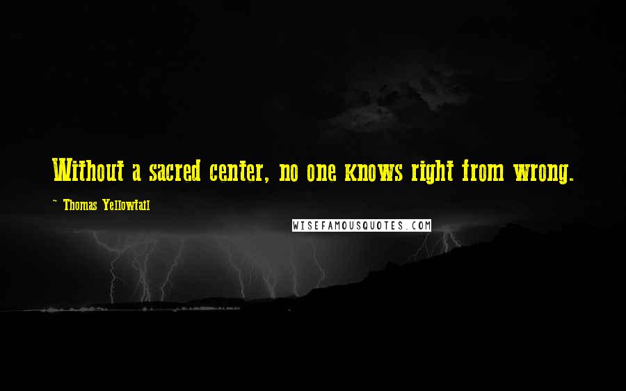 Thomas Yellowtail Quotes: Without a sacred center, no one knows right from wrong.