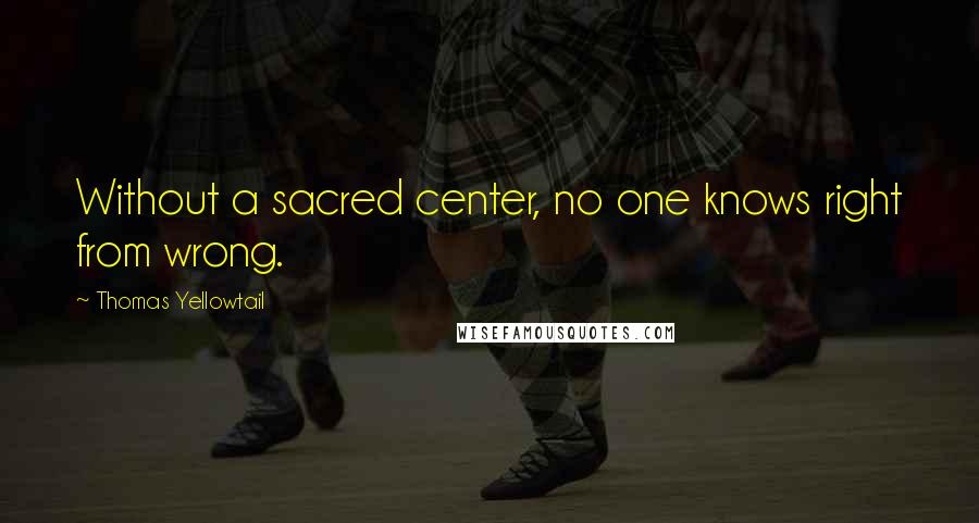 Thomas Yellowtail Quotes: Without a sacred center, no one knows right from wrong.