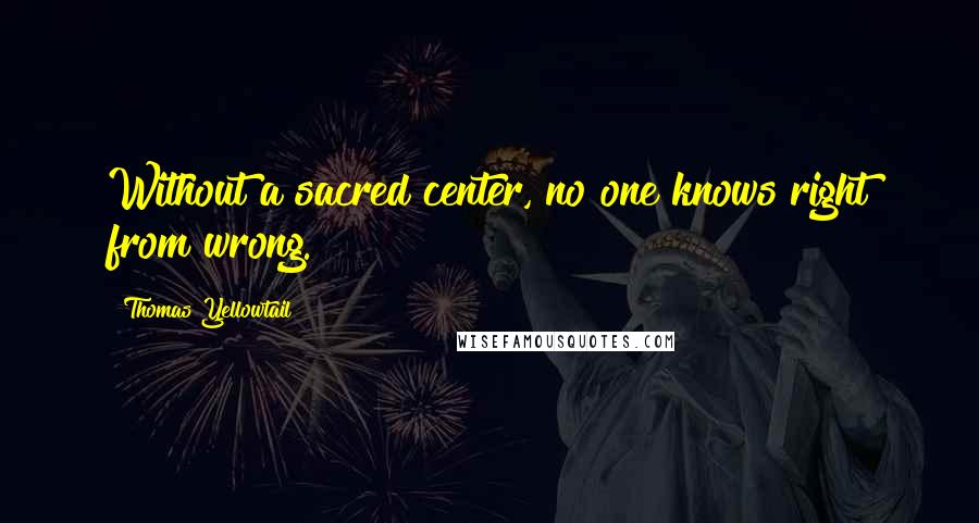 Thomas Yellowtail Quotes: Without a sacred center, no one knows right from wrong.