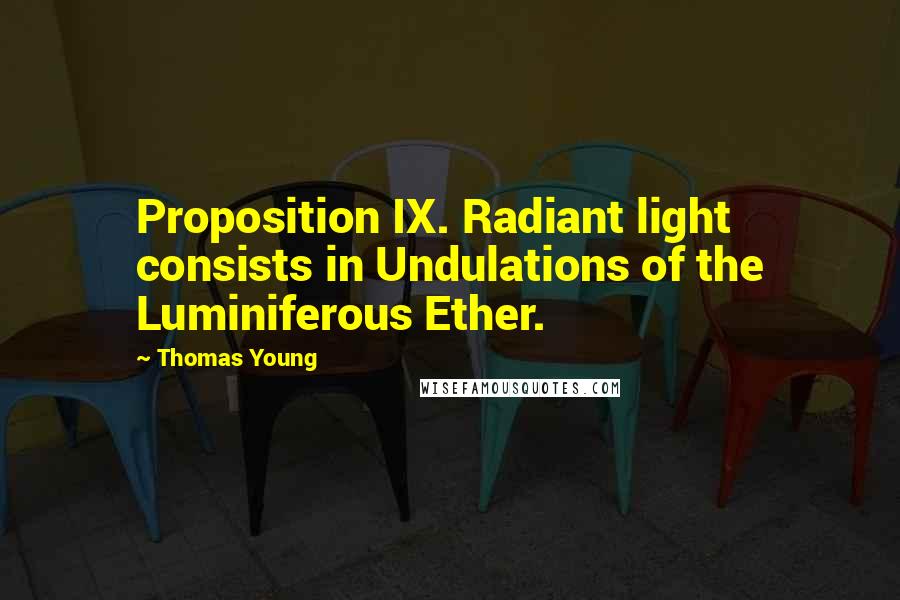 Thomas Young Quotes: Proposition IX. Radiant light consists in Undulations of the Luminiferous Ether.