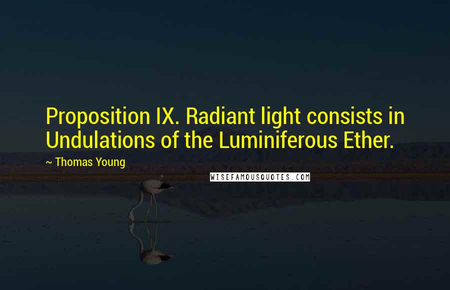 Thomas Young Quotes: Proposition IX. Radiant light consists in Undulations of the Luminiferous Ether.