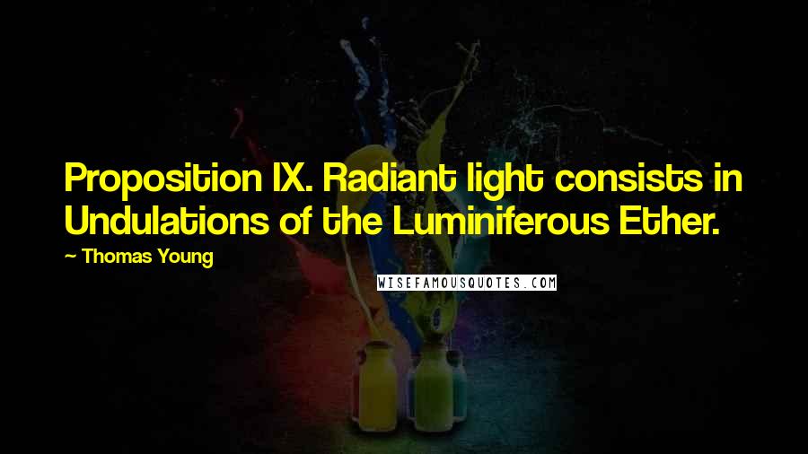 Thomas Young Quotes: Proposition IX. Radiant light consists in Undulations of the Luminiferous Ether.