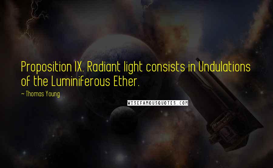 Thomas Young Quotes: Proposition IX. Radiant light consists in Undulations of the Luminiferous Ether.