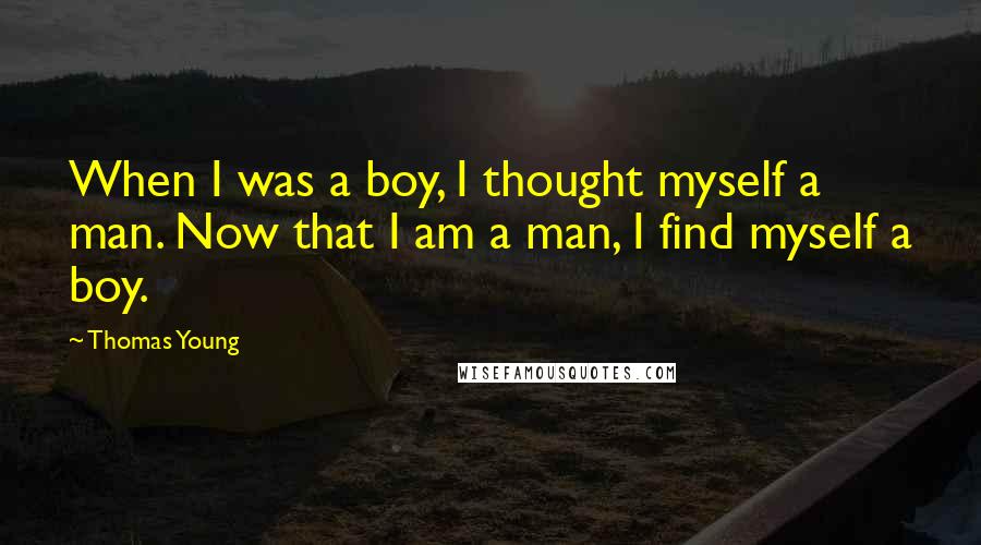 Thomas Young Quotes: When I was a boy, I thought myself a man. Now that I am a man, I find myself a boy.