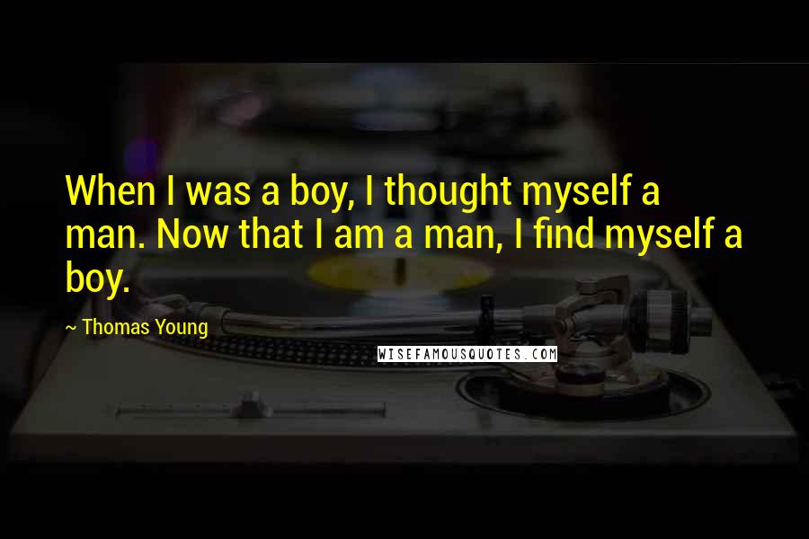 Thomas Young Quotes: When I was a boy, I thought myself a man. Now that I am a man, I find myself a boy.