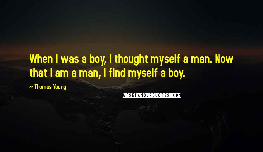 Thomas Young Quotes: When I was a boy, I thought myself a man. Now that I am a man, I find myself a boy.