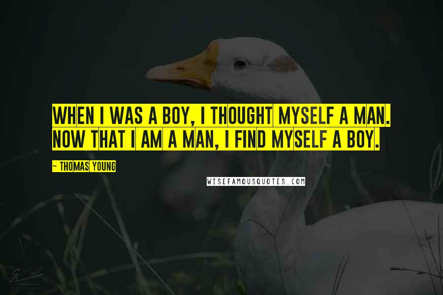 Thomas Young Quotes: When I was a boy, I thought myself a man. Now that I am a man, I find myself a boy.