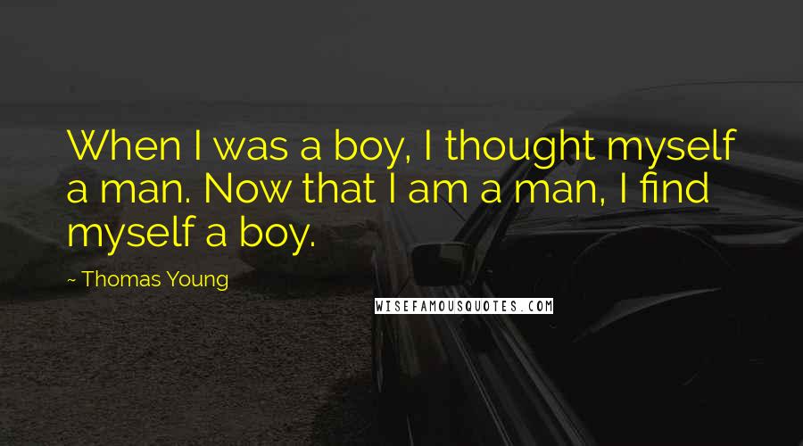 Thomas Young Quotes: When I was a boy, I thought myself a man. Now that I am a man, I find myself a boy.