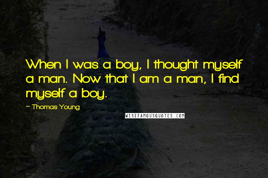 Thomas Young Quotes: When I was a boy, I thought myself a man. Now that I am a man, I find myself a boy.