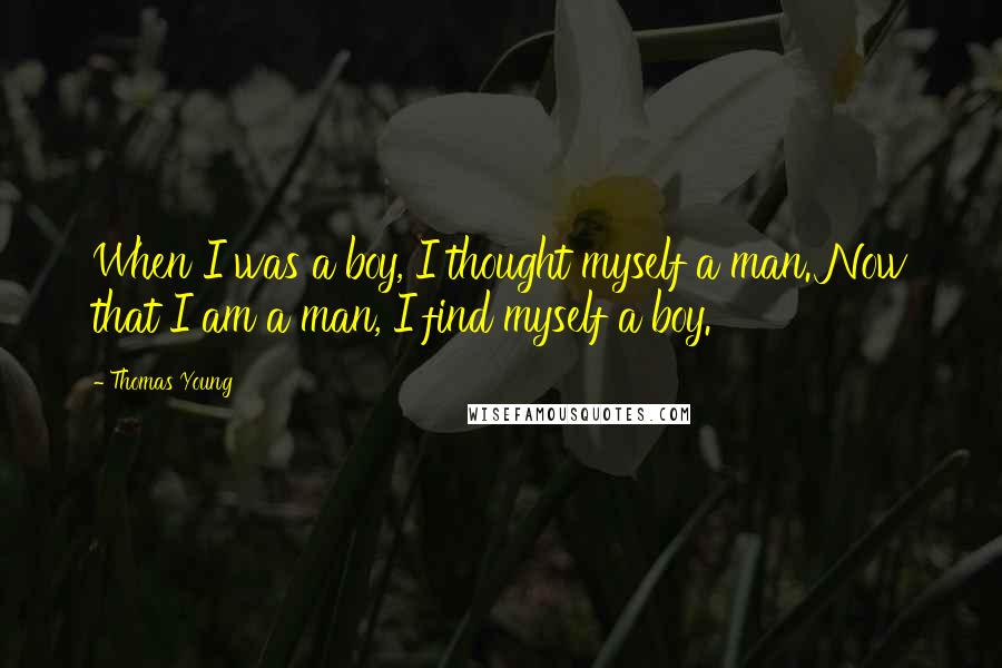 Thomas Young Quotes: When I was a boy, I thought myself a man. Now that I am a man, I find myself a boy.