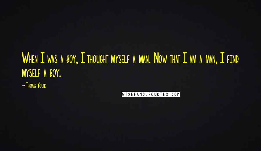 Thomas Young Quotes: When I was a boy, I thought myself a man. Now that I am a man, I find myself a boy.