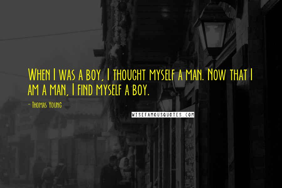 Thomas Young Quotes: When I was a boy, I thought myself a man. Now that I am a man, I find myself a boy.