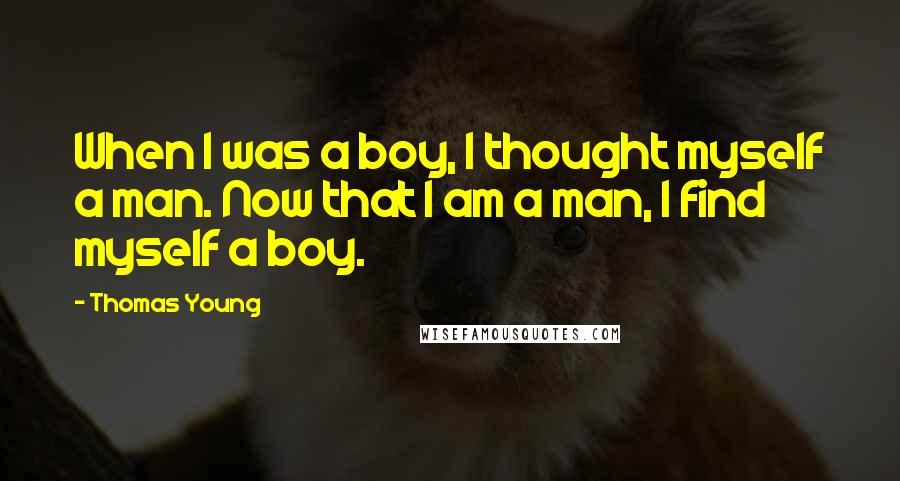 Thomas Young Quotes: When I was a boy, I thought myself a man. Now that I am a man, I find myself a boy.