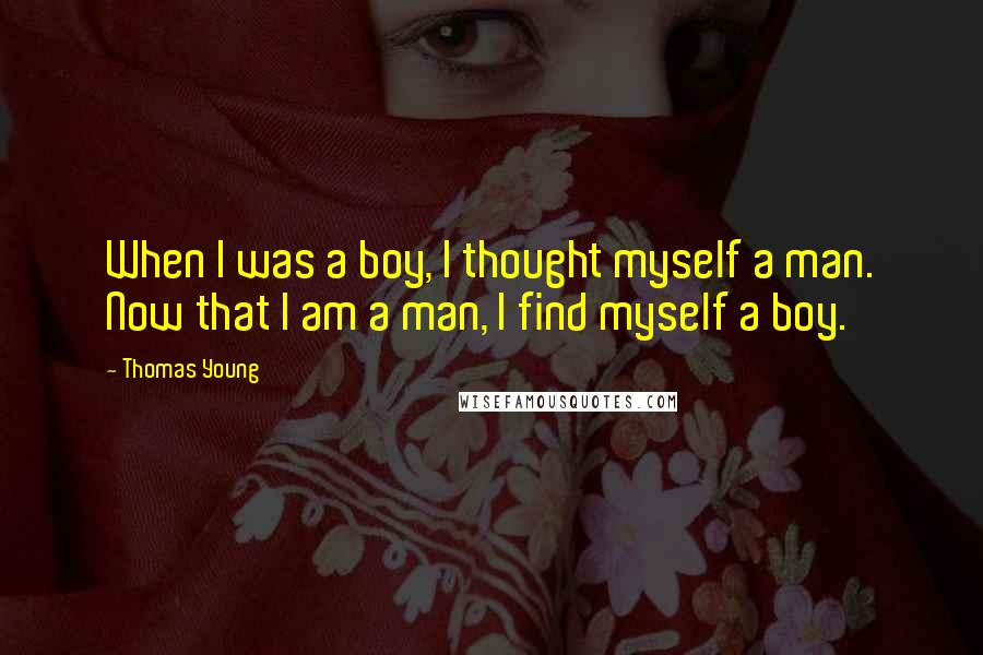 Thomas Young Quotes: When I was a boy, I thought myself a man. Now that I am a man, I find myself a boy.