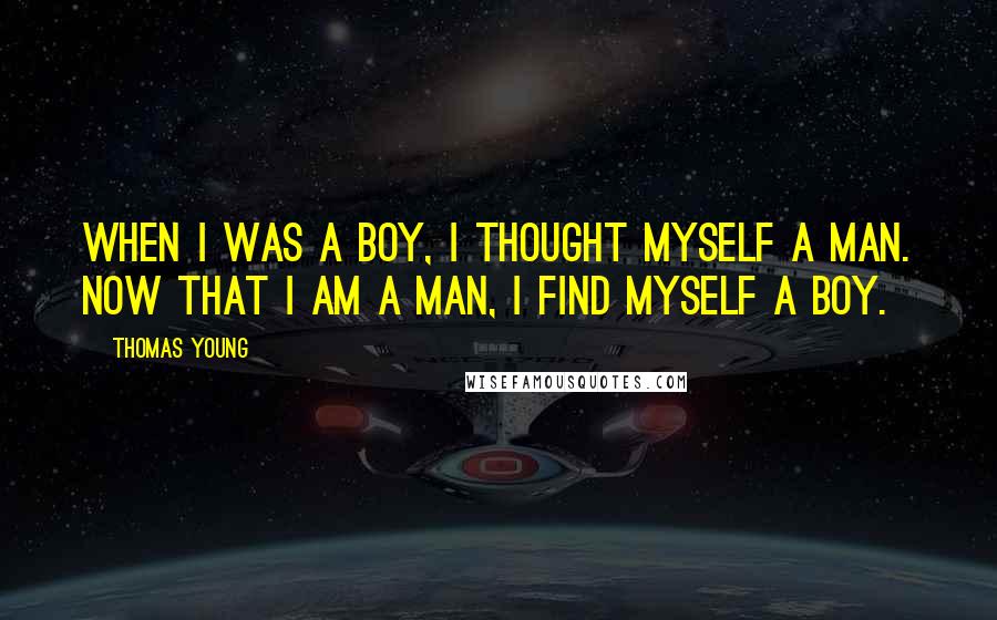 Thomas Young Quotes: When I was a boy, I thought myself a man. Now that I am a man, I find myself a boy.