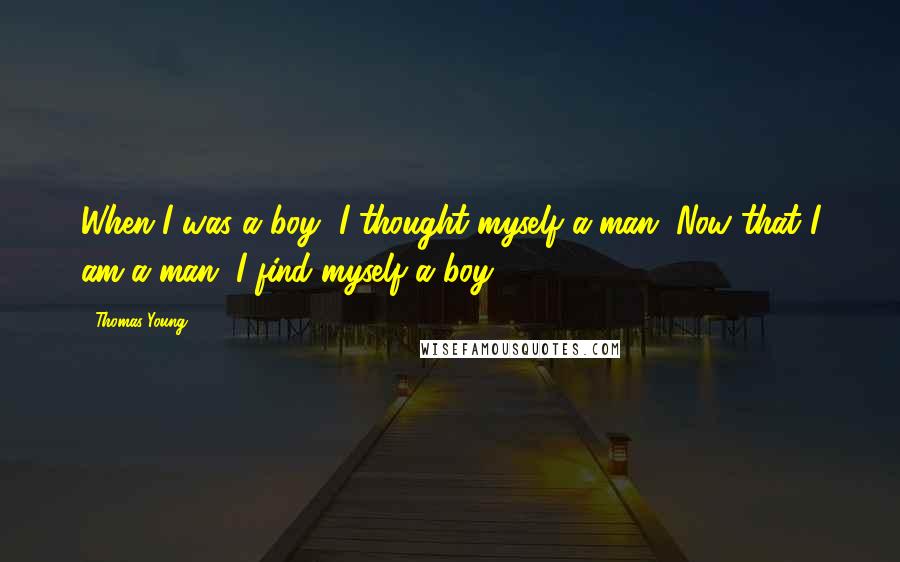 Thomas Young Quotes: When I was a boy, I thought myself a man. Now that I am a man, I find myself a boy.