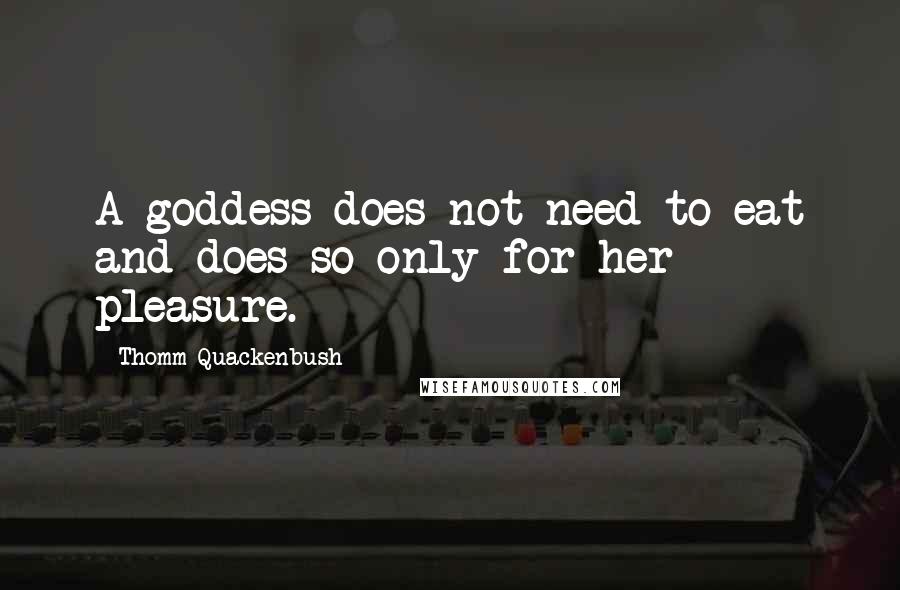 Thomm Quackenbush Quotes: A goddess does not need to eat and does so only for her pleasure.