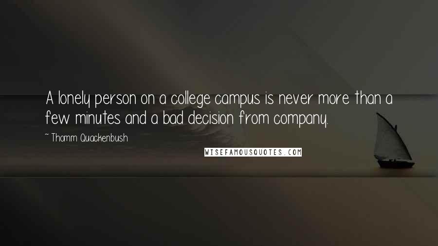 Thomm Quackenbush Quotes: A lonely person on a college campus is never more than a few minutes and a bad decision from company.