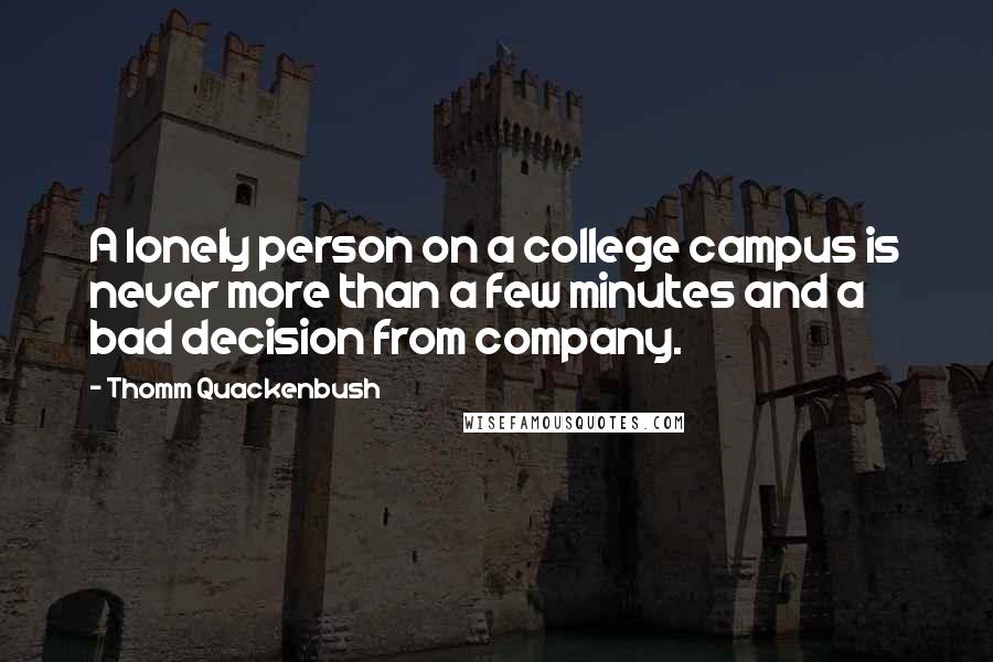 Thomm Quackenbush Quotes: A lonely person on a college campus is never more than a few minutes and a bad decision from company.