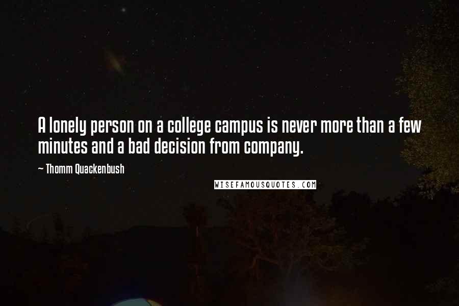 Thomm Quackenbush Quotes: A lonely person on a college campus is never more than a few minutes and a bad decision from company.