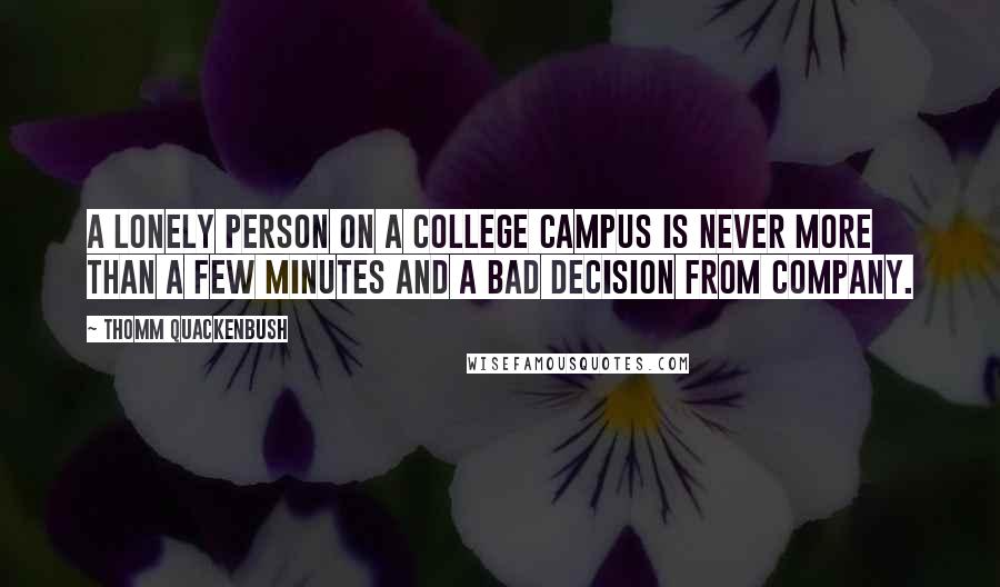 Thomm Quackenbush Quotes: A lonely person on a college campus is never more than a few minutes and a bad decision from company.