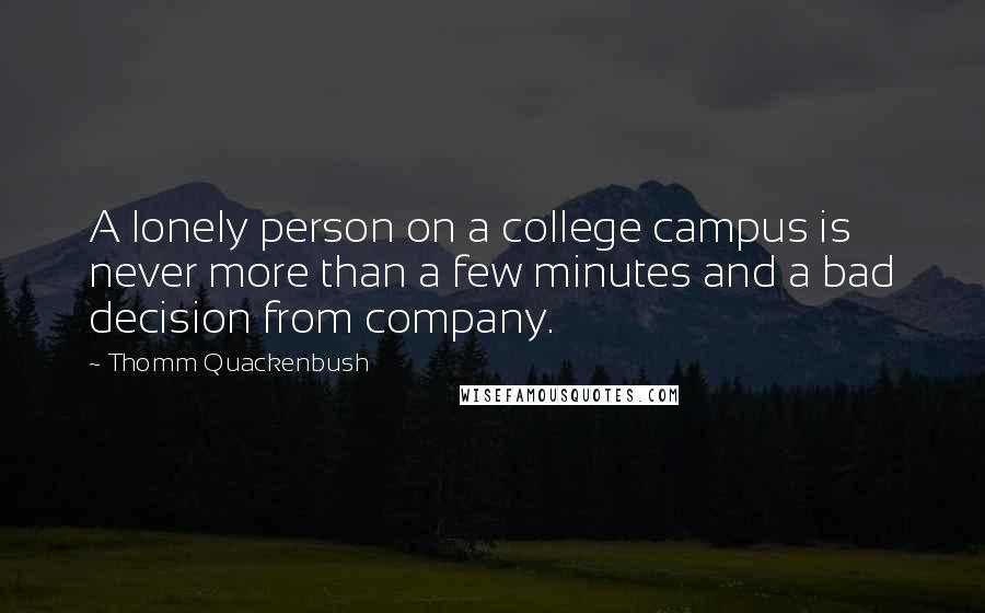 Thomm Quackenbush Quotes: A lonely person on a college campus is never more than a few minutes and a bad decision from company.
