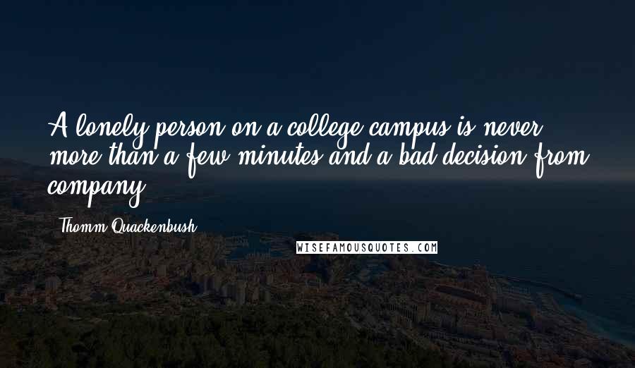 Thomm Quackenbush Quotes: A lonely person on a college campus is never more than a few minutes and a bad decision from company.