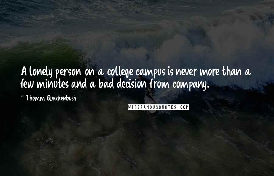 Thomm Quackenbush Quotes: A lonely person on a college campus is never more than a few minutes and a bad decision from company.