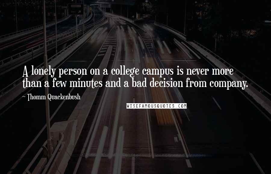 Thomm Quackenbush Quotes: A lonely person on a college campus is never more than a few minutes and a bad decision from company.