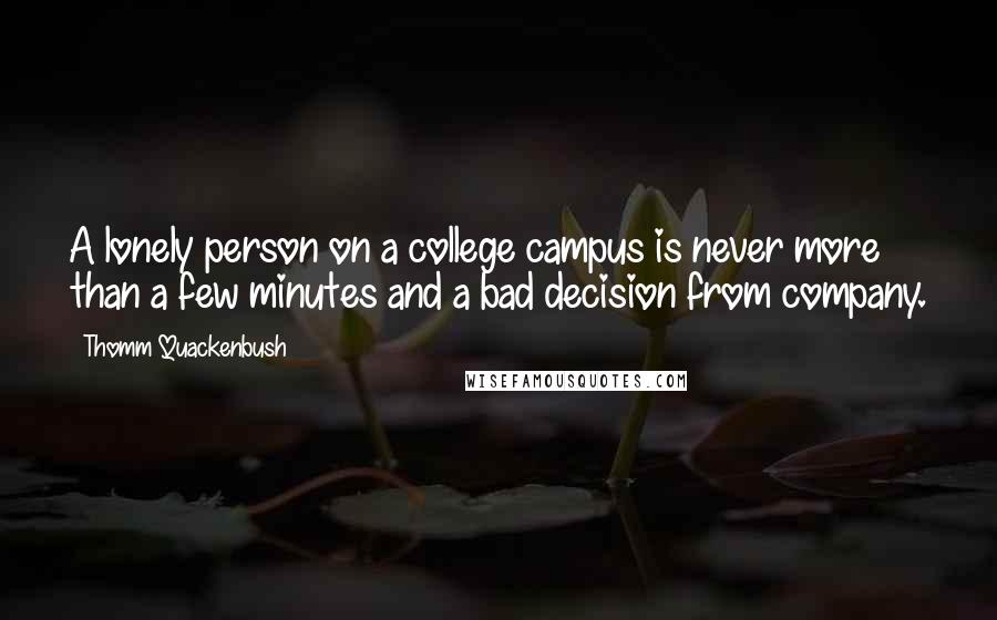 Thomm Quackenbush Quotes: A lonely person on a college campus is never more than a few minutes and a bad decision from company.