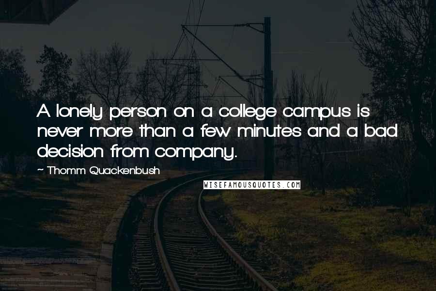 Thomm Quackenbush Quotes: A lonely person on a college campus is never more than a few minutes and a bad decision from company.