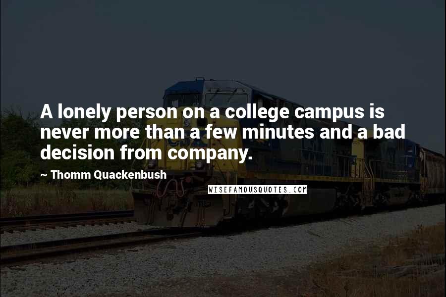 Thomm Quackenbush Quotes: A lonely person on a college campus is never more than a few minutes and a bad decision from company.