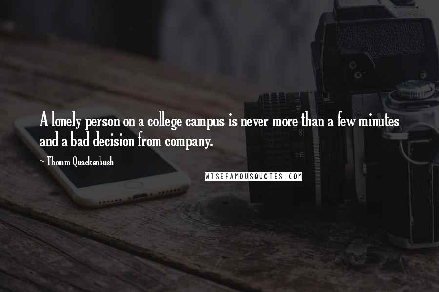 Thomm Quackenbush Quotes: A lonely person on a college campus is never more than a few minutes and a bad decision from company.