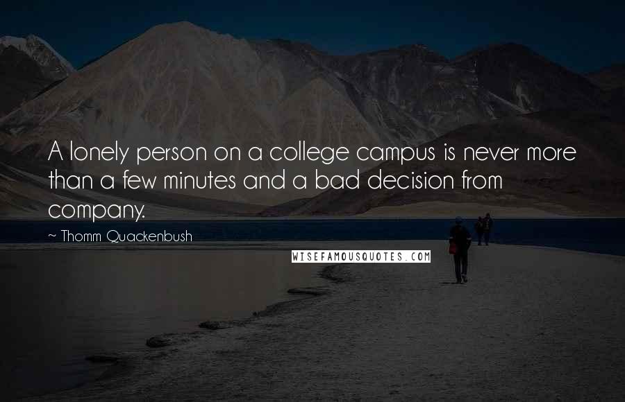 Thomm Quackenbush Quotes: A lonely person on a college campus is never more than a few minutes and a bad decision from company.