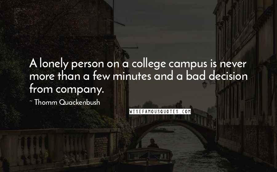 Thomm Quackenbush Quotes: A lonely person on a college campus is never more than a few minutes and a bad decision from company.