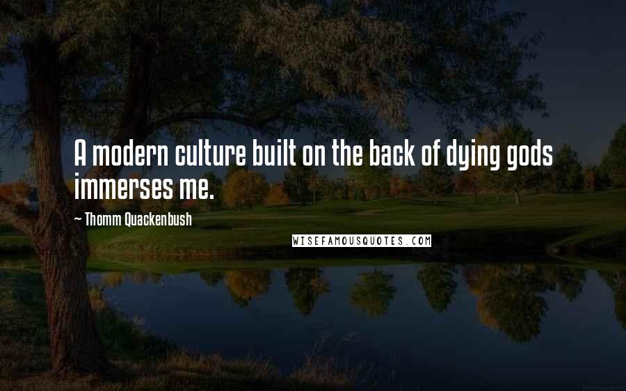 Thomm Quackenbush Quotes: A modern culture built on the back of dying gods immerses me.