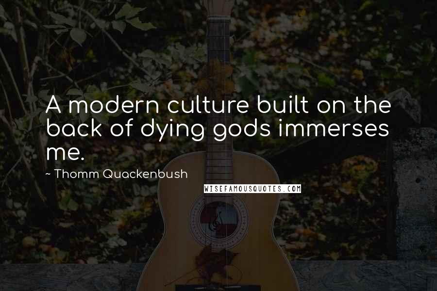 Thomm Quackenbush Quotes: A modern culture built on the back of dying gods immerses me.