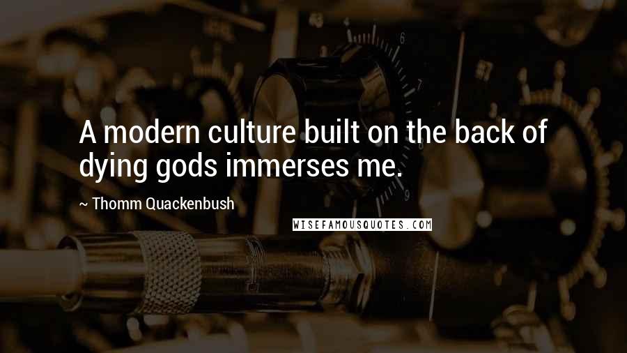 Thomm Quackenbush Quotes: A modern culture built on the back of dying gods immerses me.