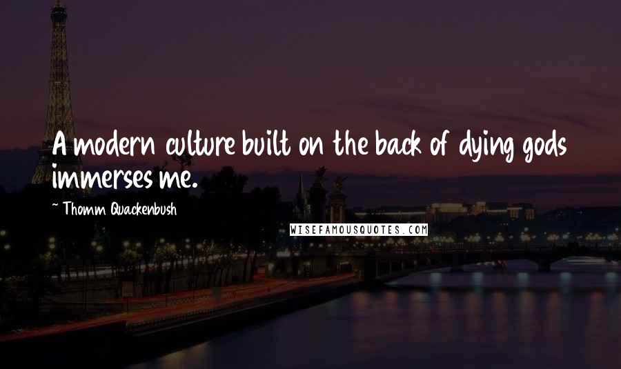 Thomm Quackenbush Quotes: A modern culture built on the back of dying gods immerses me.