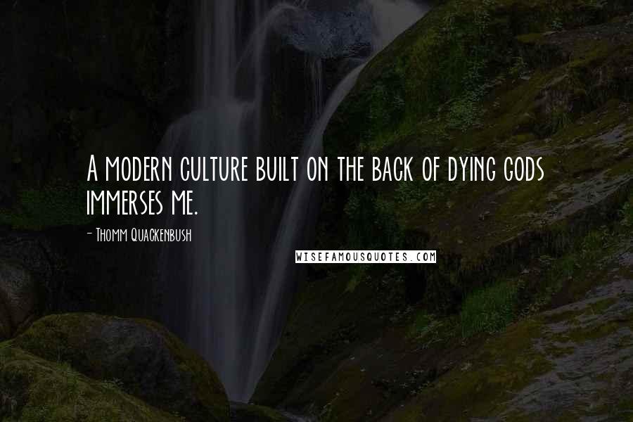 Thomm Quackenbush Quotes: A modern culture built on the back of dying gods immerses me.