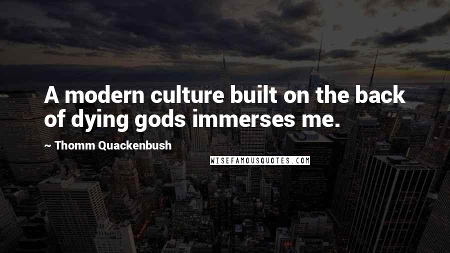 Thomm Quackenbush Quotes: A modern culture built on the back of dying gods immerses me.