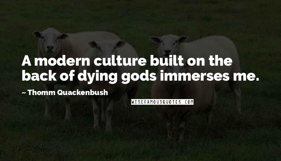 Thomm Quackenbush Quotes: A modern culture built on the back of dying gods immerses me.