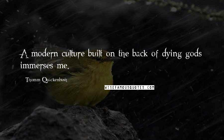 Thomm Quackenbush Quotes: A modern culture built on the back of dying gods immerses me.