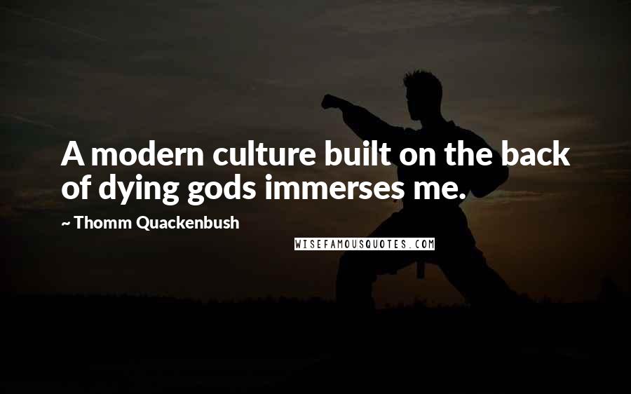 Thomm Quackenbush Quotes: A modern culture built on the back of dying gods immerses me.