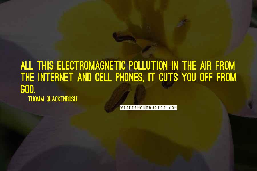 Thomm Quackenbush Quotes: All this electromagnetic pollution in the air from the Internet and cell phones, it cuts you off from God.